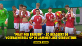 "Pray for Eriksen" - Zo reageert de voetbalwereld op de jammerlijke gebeurtenis